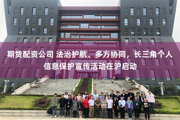 期货配资公司 法治护航、多方协同，长三角个人信息保护宣传活动在沪启动