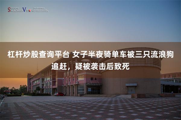 杠杆炒股查询平台 女子半夜骑单车被三只流浪狗追赶，疑被袭击后致死