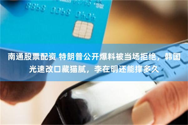 南通股票配资 特朗普公开爆料被当场拒绝，韩国光速改口藏猫腻，李在明还能撑多久