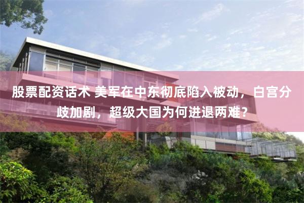股票配资话术 美军在中东彻底陷入被动，白宫分歧加剧，超级大国为何进退两难？