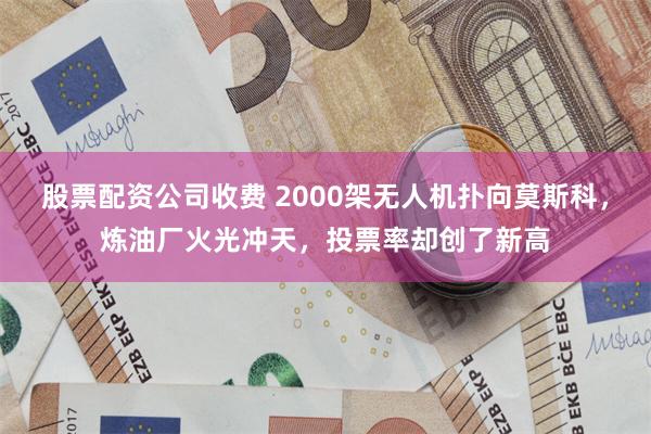 股票配资公司收费 2000架无人机扑向莫斯科，炼油厂火光冲天，投票率却创了新高