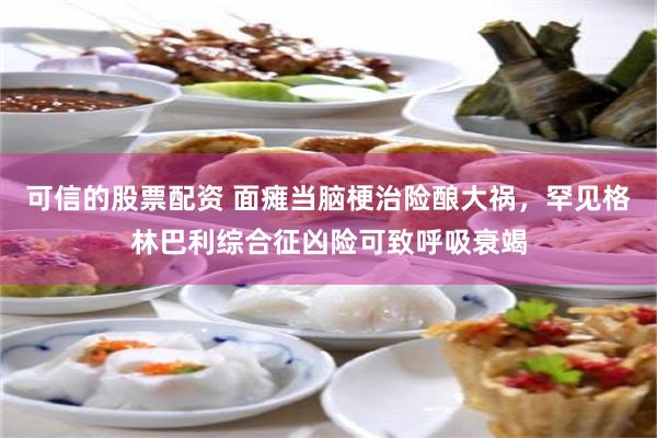 可信的股票配资 面瘫当脑梗治险酿大祸，罕见格林巴利综合征凶险可致呼吸衰竭