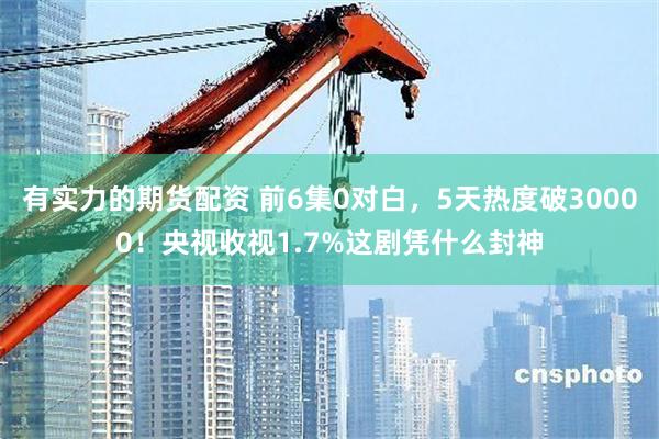 有实力的期货配资 前6集0对白，5天热度破30000！央视收视1.7%这剧凭什么封神