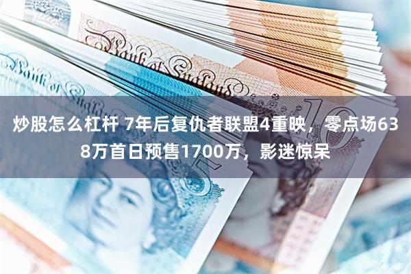 炒股怎么杠杆 7年后复仇者联盟4重映，零点场638万首日预售1700万，影迷惊呆
