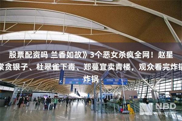 股票配资吗 兰香如故》3个恶女杀疯全网！赵星棠贪银子、杜翠雀下毒、郑蔓宜卖青楼，观众看完炸锅