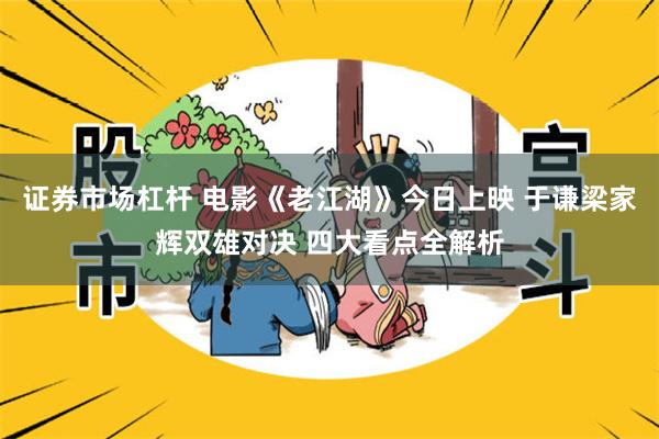 证券市场杠杆 电影《老江湖》今日上映 于谦梁家辉双雄对决 四大看点全解析