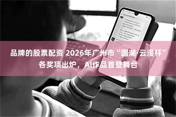 品牌的股票配资 2026年广州市“国潮·云漫杯”各奖项出炉，AI作品首登舞台