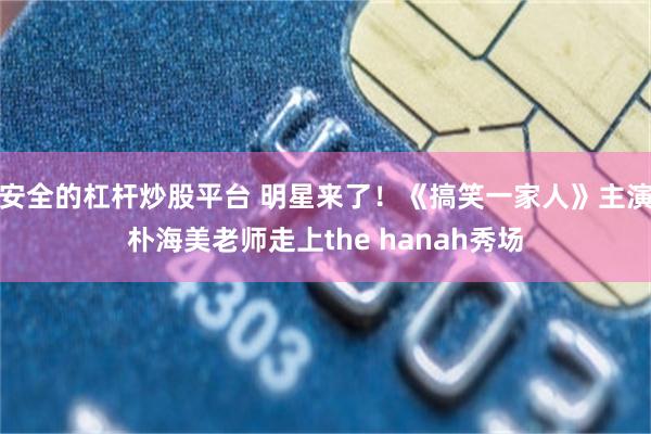 安全的杠杆炒股平台 明星来了！《搞笑一家人》主演朴海美老师走上the hanah秀场