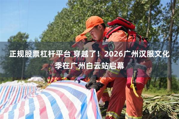 正规股票杠杆平台 穿越了！2026广州汉服文化季在广州白云站启幕