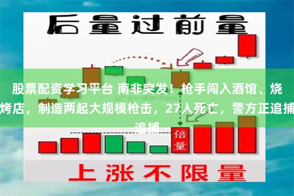 股票配资学习平台 南非突发！枪手闯入酒馆、烧烤店，制造两起大规模枪击，27人死亡，警方正追捕