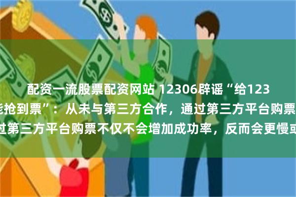 配资一流股票配资网站 12306辟谣“给12306微信公众号发信息就能抢到票”：从未与第三方合作，通过第三方平台购票不仅不会增加成功率，反而会更慢或购票失败
