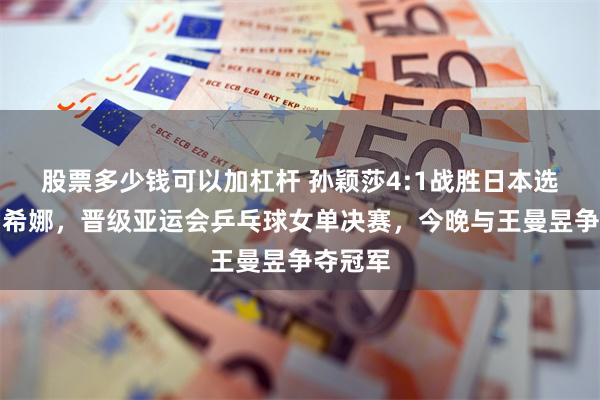 股票多少钱可以加杠杆 孙颖莎4:1战胜日本选手早田希娜，晋级亚运会乒乓球女单决赛，今晚与王曼昱争夺冠军