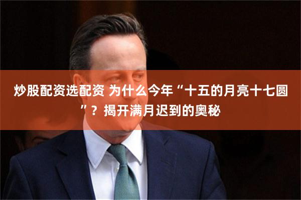 炒股配资选配资 为什么今年“十五的月亮十七圆”？揭开满月迟到的奥秘