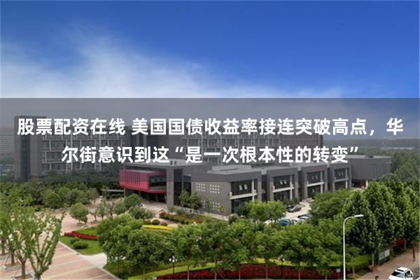 股票配资在线 美国国债收益率接连突破高点，华尔街意识到这“是一次根本性的转变”