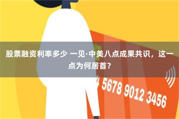 股票融资利率多少 一见·中美八点成果共识，这一点为何居首？