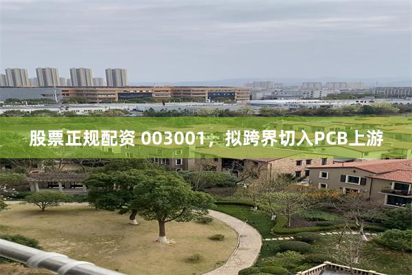 股票正规配资 003001，拟跨界切入PCB上游