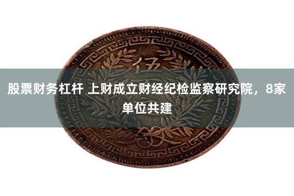 股票财务杠杆 上财成立财经纪检监察研究院，8家单位共建