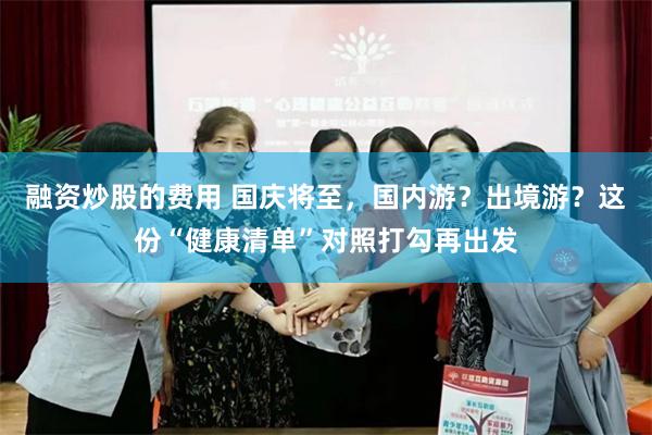 融资炒股的费用 国庆将至，国内游？出境游？这份“健康清单”对照打勾再出发