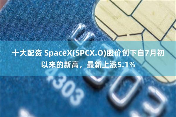 十大配资 SpaceX(SPCX.O)股价创下自7月初以来的新高，最新上涨5.1%