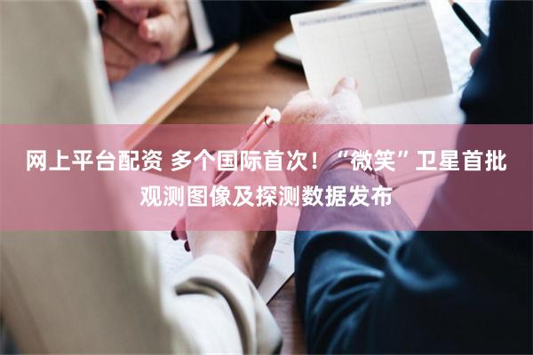 网上平台配资 多个国际首次！“微笑”卫星首批观测图像及探测数据发布