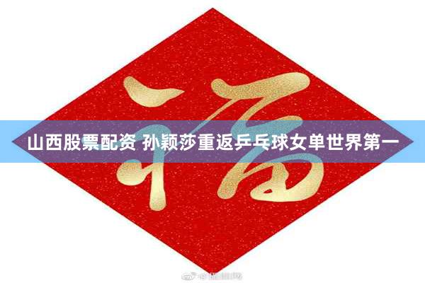 山西股票配资 孙颖莎重返乒乓球女单世界第一