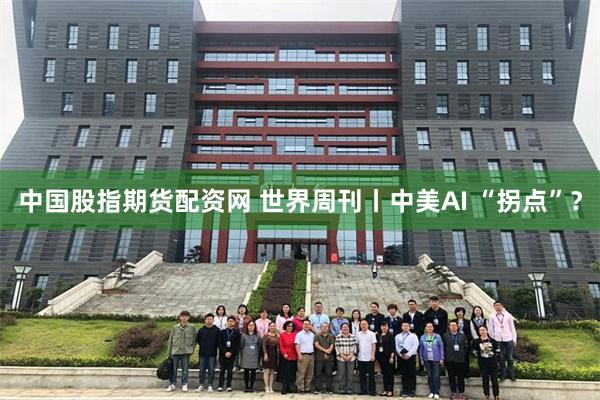 中国股指期货配资网 世界周刊丨中美AI “拐点”？
