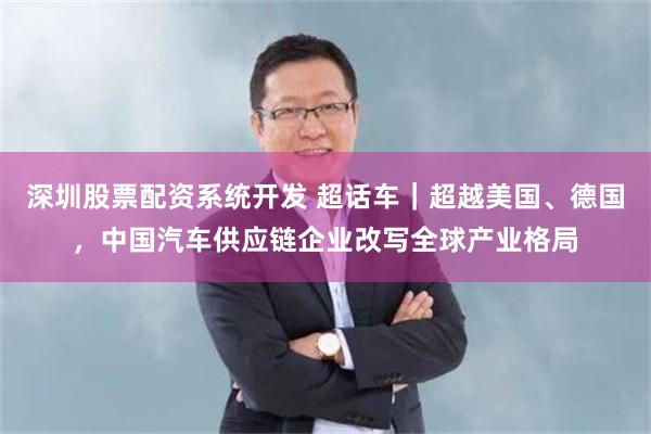 深圳股票配资系统开发 超话车｜超越美国、德国，中国汽车供应链企业改写全球产业格局