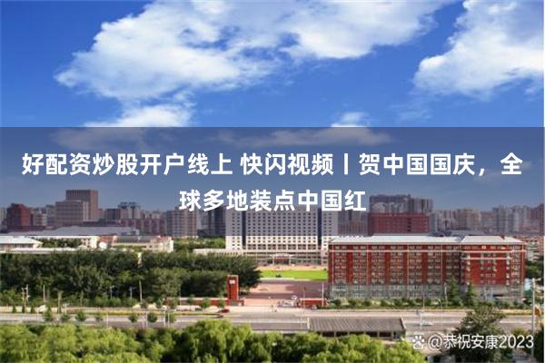 好配资炒股开户线上 快闪视频丨贺中国国庆，全球多地装点中国红