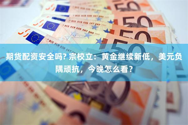 期货配资安全吗? 宗校立：黄金继续新低，美元负隅顽抗，今晚怎么看？