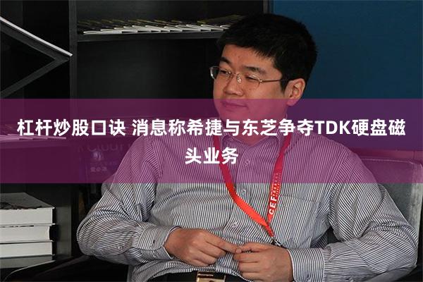 杠杆炒股口诀 消息称希捷与东芝争夺TDK硬盘磁头业务