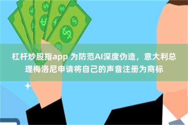 杠杆炒股指app 为防范AI深度伪造，意大利总理梅洛尼申请将自己的声音注册为商标
