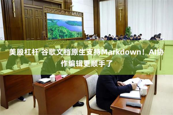 美股杠杆 谷歌文档原生支持Markdown！AI协作编辑更顺手了