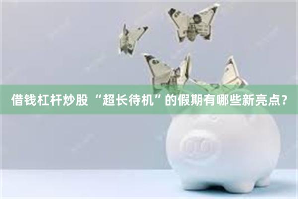 借钱杠杆炒股 “超长待机”的假期有哪些新亮点？
