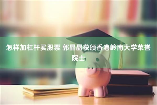 怎样加杠杆买股票 郭晶晶获颁香港岭南大学荣誉院士