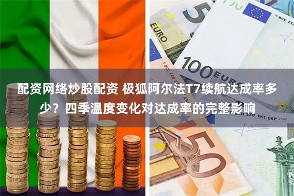 配资网络炒股配资 极狐阿尔法T7续航达成率多少?四季温度变化对达成率的完整影响