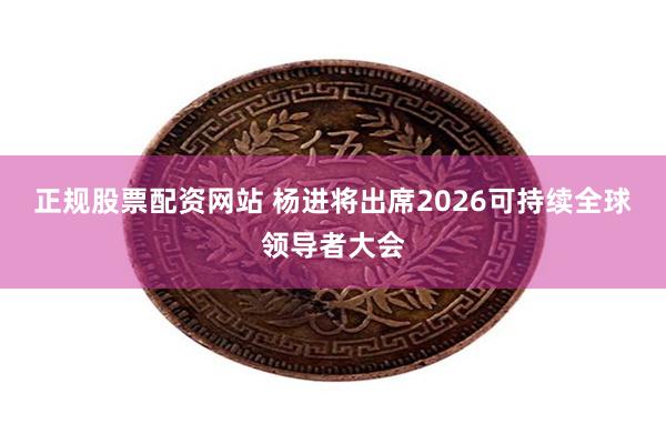 正规股票配资网站 杨进将出席2026可持续全球领导者大会