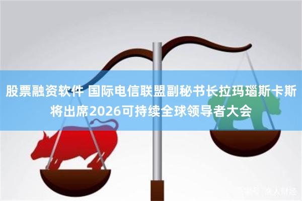 股票融资软件 国际电信联盟副秘书长拉玛瑙斯卡斯将出席2026可持续全球领导者大会