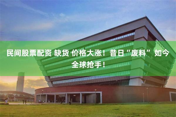民间股票配资 缺货 价格大涨！昔日“废料” 如今全球抢手！