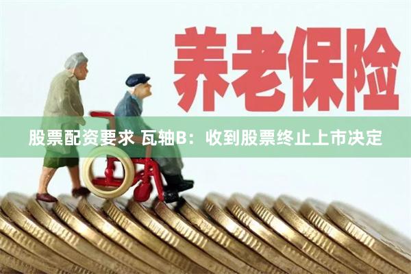 股票配资要求 瓦轴B：收到股票终止上市决定
