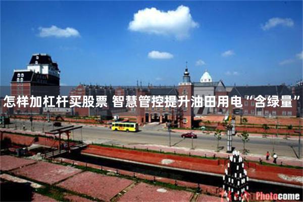 怎样加杠杆买股票 智慧管控提升油田用电“含绿量”