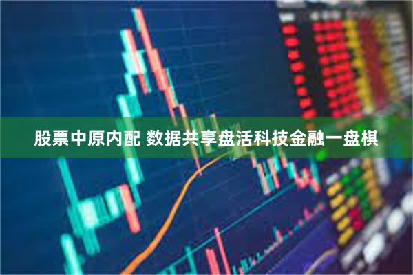 股票中原内配 数据共享盘活科技金融一盘棋