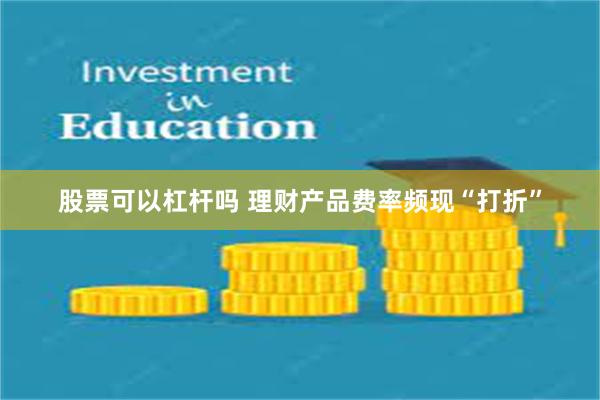 股票可以杠杆吗 理财产品费率频现“打折”