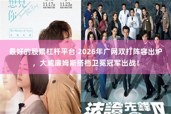 最好的股票杠杆平台 2026年广网双打阵容出炉，大威廉姆斯搭档卫冕冠军出战！