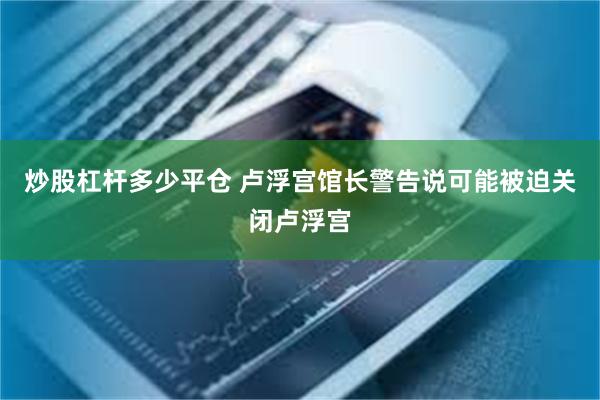 炒股杠杆多少平仓 卢浮宫馆长警告说可能被迫关闭卢浮宫