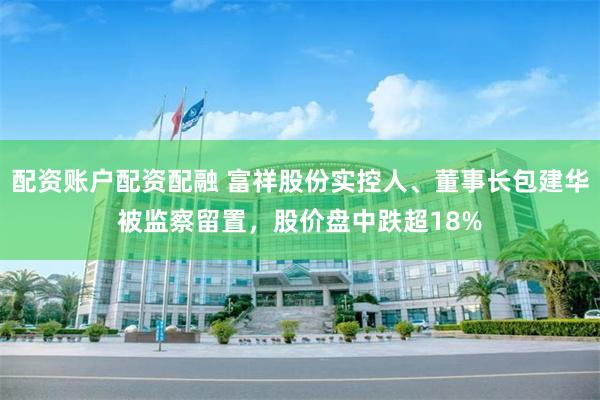 配资账户配资配融 富祥股份实控人、董事长包建华被监察留置，股价盘中跌超18%