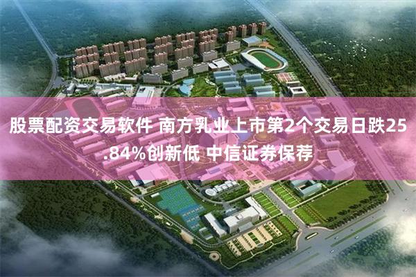 股票配资交易软件 南方乳业上市第2个交易日跌25.84%创新低 中信证券保荐