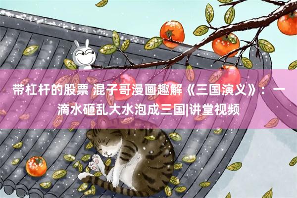 带杠杆的股票 混子哥漫画趣解《三国演义》:一滴水砸乱大水泡成三国|讲堂视频