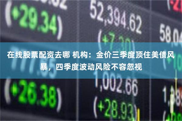 在线股票配资去哪 机构：金价三季度顶住美债风暴，四季度波动风险不容忽视