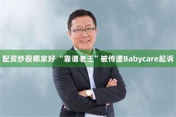 配资炒股哪家好 “靠谱老王”被传遭Babycare起诉