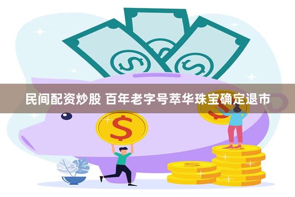 民间配资炒股 百年老字号萃华珠宝确定退市